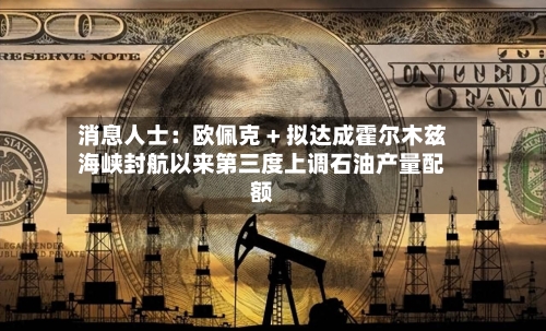 消息人士：欧佩克 + 拟达成霍尔木兹海峡封航以来第三度上调石油产量配额