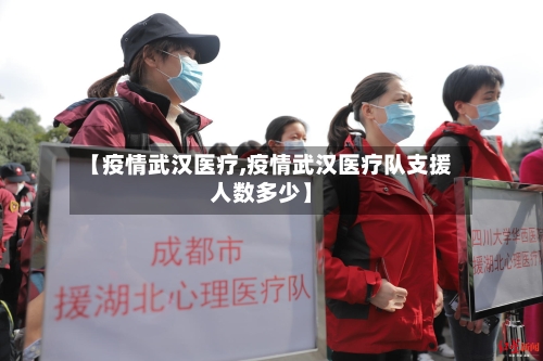 【疫情武汉医疗,疫情武汉医疗队支援人数多少】-第2张图片