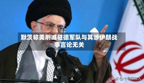 默茨称美削减驻德军队与其涉伊朗战事言论无关-第2张图片