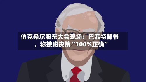 伯克希尔股东大会现场：巴菲特背书，称接班决策“100%正确”-第3张图片