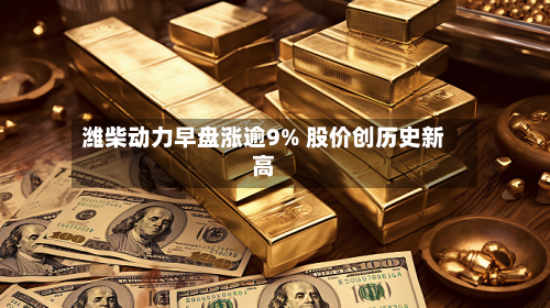 潍柴动力早盘涨逾9% 股价创历史新高