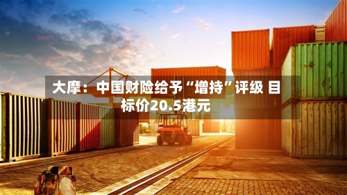 大摩：中国财险给予“增持”评级 目标价20.5港元