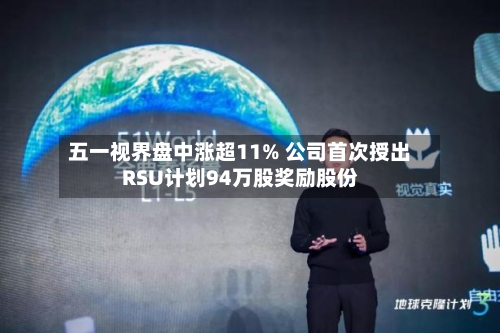 五一视界盘中涨超11% 公司首次授出RSU计划94万股奖励股份