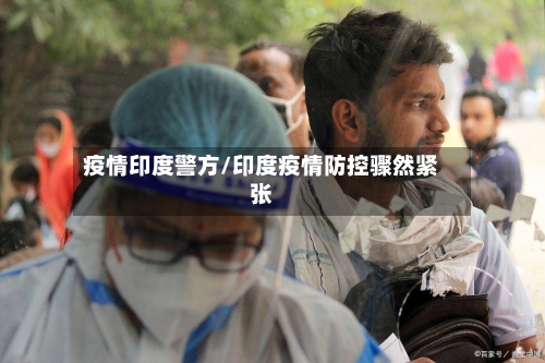 疫情印度警方/印度疫情防控骤然紧张