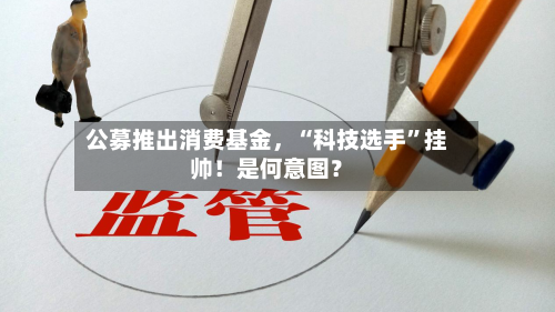 公募推出消费基金，“科技选手”挂帅！是何意图？