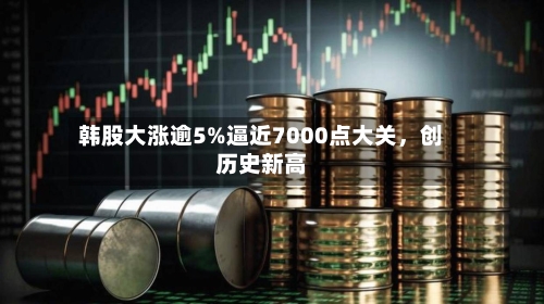 韩股大涨逾5%逼近7000点大关，创历史新高