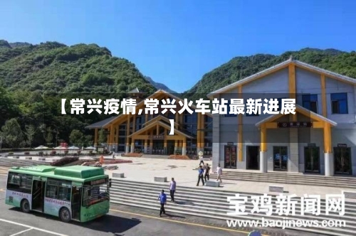 【常兴疫情,常兴火车站最新进展】