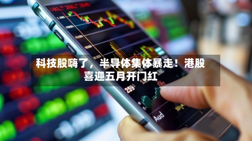 科技股嗨了，半导体集体暴走！港股喜迎五月开门红
