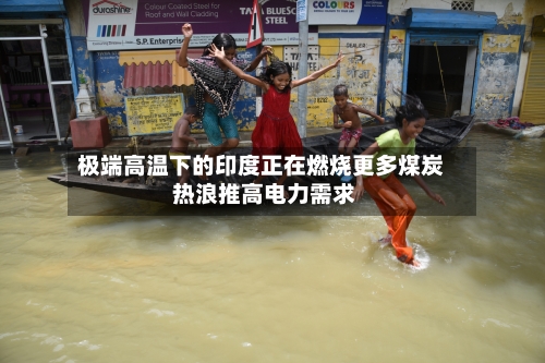 极端高温下的印度正在燃烧更多煤炭 热浪推高电力需求