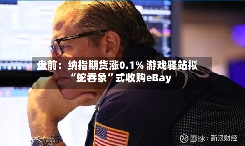 盘前：纳指期货涨0.1% 游戏驿站拟“蛇吞象”式收购eBay-第2张图片
