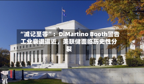 “减记至零”：DiMartino Booth警告工业衰退逼近，美联储面临历史性分裂