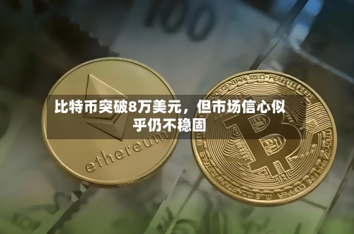 比特币突破8万美元，但市场信心似乎仍不稳固-第2张图片