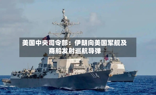 美国中央司令部：伊朗向美国军舰及商船发射巡航导弹-第3张图片