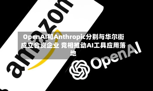 OpenAI和Anthropic分别与华尔街成立合资企业 竞相推动AI工具应用落地-第2张图片