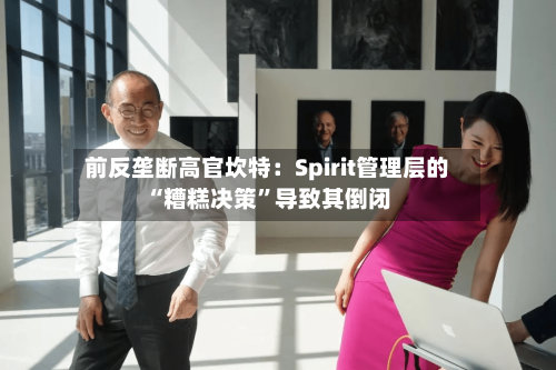 前反垄断高官坎特：Spirit管理层的“糟糕决策”导致其倒闭-第2张图片