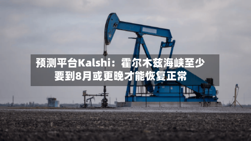 预测平台Kalshi：霍尔木兹海峡至少要到8月或更晚才能恢复正常