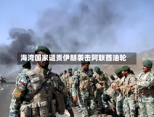 海湾国家谴责伊朗袭击阿联酋油轮-第2张图片