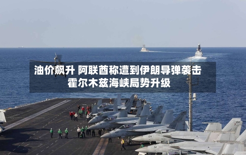 油价飙升 阿联酋称遭到伊朗导弹袭击 霍尔木兹海峡局势升级-第2张图片