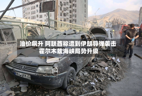 油价飙升 阿联酋称遭到伊朗导弹袭击 霍尔木兹海峡局势升级