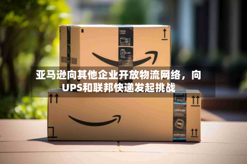 亚马逊向其他企业开放物流网络	，向UPS和联邦快递发起挑战-第2张图片