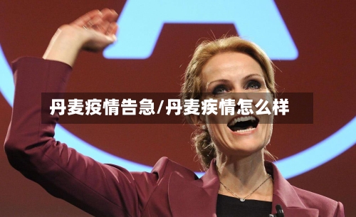 丹麦疫情告急/丹麦疾情怎么样