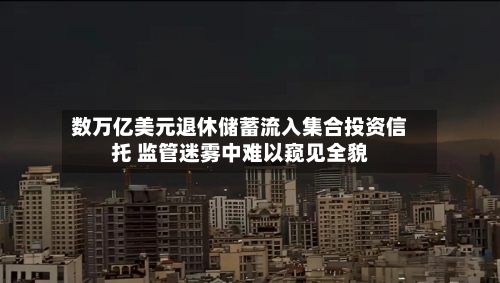 数万亿美元退休储蓄流入集合投资信托 监管迷雾中难以窥见全貌-第3张图片