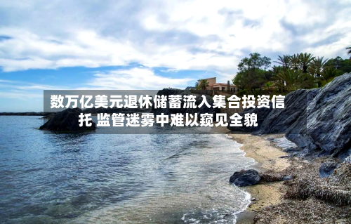 数万亿美元退休储蓄流入集合投资信托 监管迷雾中难以窥见全貌-第2张图片