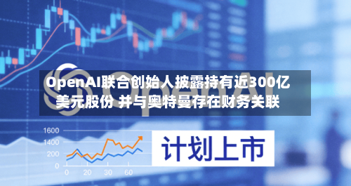 OpenAI联合创始人披露持有近300亿美元股份 并与奥特曼存在财务关联-第3张图片