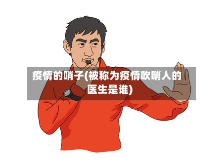 疫情的哨子(被称为疫情吹哨人的医生是谁)-第2张图片