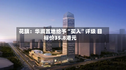 花旗：华润置地给予“买入”评级 目标价35.8港元-第2张图片