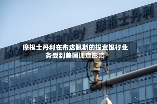 摩根士丹利在布达佩斯的投资银行业务受到美国调查影响-第2张图片
