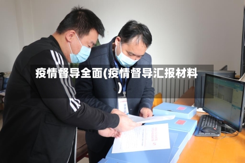 疫情督导全面(疫情督导汇报材料)-第3张图片