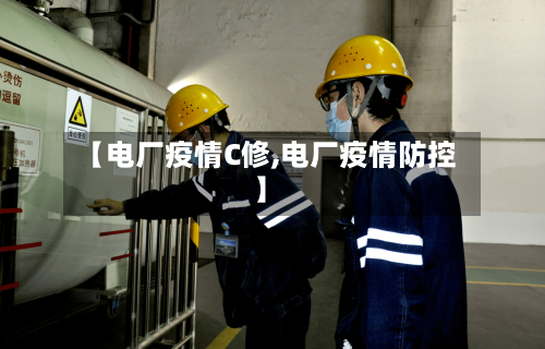 【电厂疫情C修,电厂疫情防控】-第2张图片