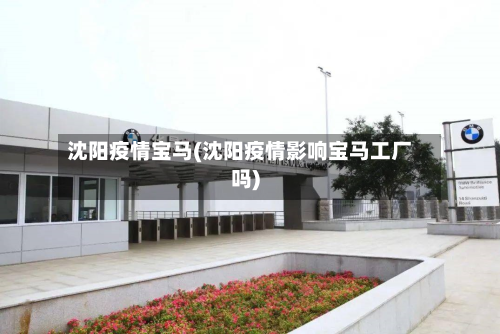 沈阳疫情宝马(沈阳疫情影响宝马工厂吗)
