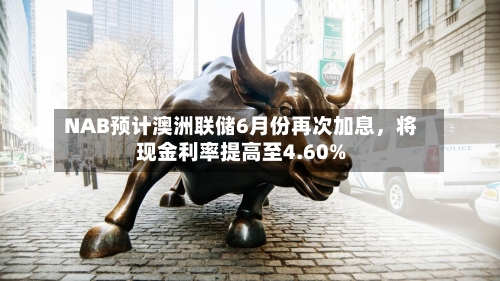 NAB预计澳洲联储6月份再次加息，将现金利率提高至4.60%-第2张图片