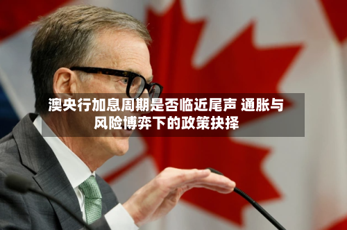 澳央行加息周期是否临近尾声 通胀与风险博弈下的政策抉择-第2张图片