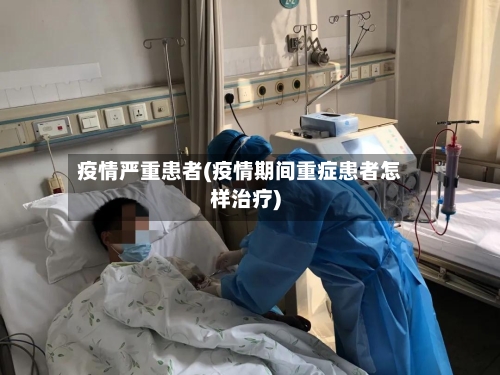 疫情严重患者(疫情期间重症患者怎样治疗)