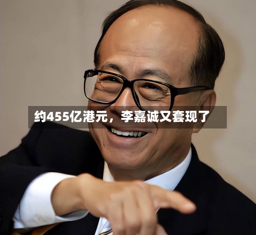 约455亿港元	，李嘉诚又套现了-第2张图片