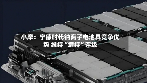 小摩：宁德时代钠离子电池具竞争优势 维持“增持”评级-第2张图片