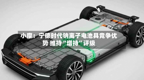 小摩：宁德时代钠离子电池具竞争优势 维持“增持	”评级-第3张图片