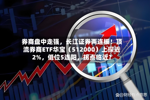 券商盘中走强	，长江证券两连板！顶流券商ETF华宝（512000）上探近2%，低位5连阳，拐点临近？-第2张图片