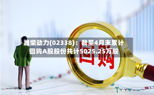 潍柴动力(02338)：截至4月末累计回购A股股份共计5025.25万股