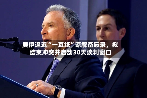 美伊逼近“一页纸	”谅解备忘录	，拟结束冲突并启动30天谈判窗口-第2张图片