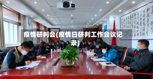 疫情研判会(疫情日研判工作会议记录)