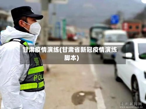 甘肃疫情演练(甘肃省新冠疫情演练脚本)