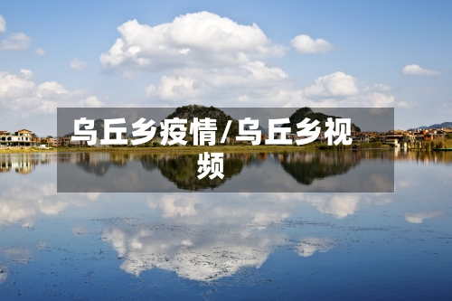 乌丘乡疫情/乌丘乡视频