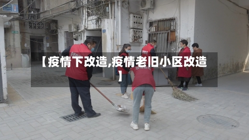 【疫情下改造,疫情老旧小区改造】